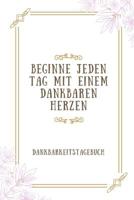 Beginne Jeden Tag Mit Einem Dankbaren Herzen Dankbarkeitstagebuch: A5 52 Wochen Kalender - 5- Minuten Tagebuch - Geschenk f�r Frauen Mama Oma Schwester Beste Freundin - Dankbarkeits Tagebuch - Achtsam 1079239979 Book Cover