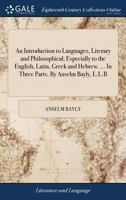 An Introduction to Languages, Literary and Philosophical; Especially to the English, Latin, Greek and Hebrew. ... In Three Parts. By Anselm Bayly, L.L.B 114088638X Book Cover