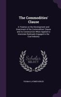 The Commodities' Clause: A Treatise on the Development and Enactment of the Commodities' Clause and its Construction When Applied to Interstate Railroads Engaged in the Coal Industry 1359753664 Book Cover