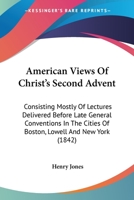 American Views of Christ's Second Advent: Consisting Mostly of Lectures Delivered Before Late General Conventions, in the Cities of Boston, Lowell, and New York; Vindicating the Lord's Personal and Gl 1164565095 Book Cover