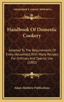 Handbook Of Domestic Cookery: Adapted To The Requirements Of Every Household, With Many Recipes For Ordinary And Special Use 1164664484 Book Cover