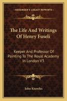The Life And Writings Of Henry Fuseli: Keeper And Professor Of Painting To The Royal Academy In London V3 1428605258 Book Cover