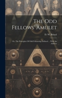 The Odd Fellows' Amulet: Or, The Principles Of Odd Fellowship Defined ... With An Address 1019715189 Book Cover