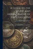 A Guide to the Study and Arrangement of English Coins: Giving a Description of Every Denomination of Every Issue in Gold, Silver, and Copper, From the Conquest to the Present Time 1376450313 Book Cover