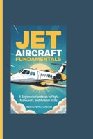 JET AIRCRAFT FUNDAMENTALS: A Beginner’s Handbook to Flight, Maneuvers, and Aviation Skills B0FS1RMSFC Book Cover