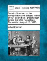 Senator Sherman on the coinage laws: the alleged "crime of '73" cleared up : great speech before the Ohio Republican Convention, August 15, 1895. 124005291X Book Cover