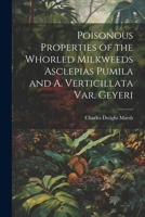 Poisonous Properties of the Whorled Milkweeds Asclepias Pumila and A. Verticillata Var. Geyeri (Classic Reprint) 1022737147 Book Cover