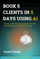 Book 5 Clients in 5 Days Using AI: Launch a High-Converting System That Fills Your Pipeline and Closes Deals in Days (Automate & Elevate Series) B0F9L2THXW Book Cover