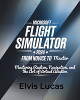 Microsoft Flight Simulator 2024 – From Novice to Master: Mastering Realism, Navigation, and the Art of Virtual Aviation B0DZLBNS4G Book Cover