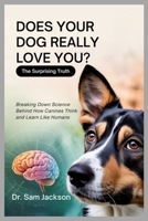 DOES YOUR DOG REALLY LOVE YOU? The Surprising Truth: Breaking Down Science Behind How Canines Think and Learn Like Humans B0FPWGSSKN Book Cover