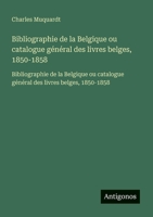 Bibliographie de la Belgique ou catalogue général des livres belges, 1850-1858: Bibliographie de la Belgique ou catalogue général des livres belges, 1850-1858 (French Edition) 3563733562 Book Cover