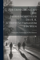 Zur Erinnerung an Die Jahrhundertfeier Des K. K. Schottengymnasiums in Wien 1022774182 Book Cover