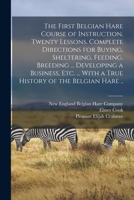 The First Belgian Hare Course of Instruction. Twenty Lessons. Complete Directions for Buying, Sheltering, Feeding, Breeding ... Developing a Business, ... With a True History of the Belgian Hare .. B0BNP2R2YH Book Cover