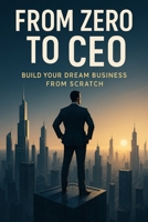 From Zero to CEO: Build Your Dream Business from Scratch: Build Your Dream Business from Scratch — A Step-by-Step Guide for Aspiring Entrepreneurs B0FCM5CGXP Book Cover
