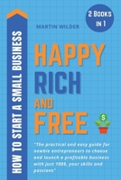 Happy, Rich and Free - How to Start a Small Business: The Practical and Easy Guide for Newbie Entrepreneurs to Choose and Launch a Profitable Business with Just $100, Your Skills and Passions - 2 Book 1801250197 Book Cover