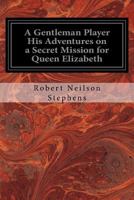 A Gentleman Player: His Adventures on a Secret Mission for Queen Elizabeth 1533637164 Book Cover