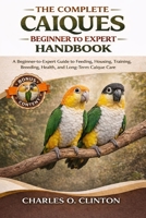THE COMPLETE CAÍQUES BEGINNER TO EXPERT HANDBOOK: A Beginner-to-Expert Guide to Feeding, Housing, Training, Breeding, Health, and Long-Term Caïque Care B0GXG1JVHM Book Cover