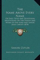 The Name Above Every Name: Or Daily Texts And Devotional Meditations On The Person And Work Of Our Lord And Savior Jesus Christ 1437294758 Book Cover