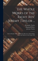 The Whole Works of the Right Rev. Jeremy Taylor ...: Clerus Domini. Office Ministerial. Discourse of Friendship. Rules and Advices to the Clergy. Life 1147257582 Book Cover