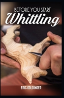 BEFORE YOU START WHITTLING: Friendly Step-by-Step Instructions on Whittling B094JKN9SY Book Cover