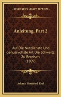 Anleitung, Part 2: Auf Die Nutzlichste Und Genussvollste Art Die Schweitz Zu Bereisen (1809) 1160787131 Book Cover