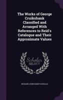 The Works of George Cruikshank Classified and Arranged with References to Reid's Catalogue and Their Approximate Values 1146467621 Book Cover