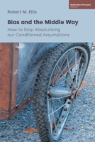 Bias and the Middle Way: How to Stop Absolutizing Our Conditioned Assumptions 180050781X Book Cover