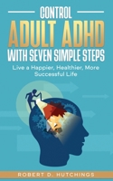Control Adult ADHD with Seven Simple Steps: Live a Happier, Healthier, More Successful Life B0BRTDHBCV Book Cover