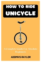 How To Ride Unicycle: A Complete Guide For Absolute Beginners B0BTRPGKKP Book Cover