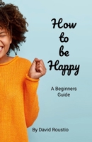 How to be Happy: A Beginners Guide. 1304110451 Book Cover
