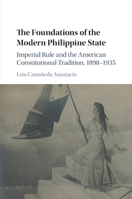 The Foundations of the Modern Philippine State : Imperial Rule and the American Constitutional Tradition in the Philippine Islands, 1898-1935 1108790712 Book Cover