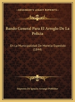 Bando General Para El Arreglo De La Policia: En La Municipalidad De Morelia Espedido (1844) 1169450180 Book Cover