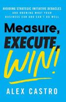 Measure, Execute, Win: Avoiding Strategic Initiative Debacles and Knowing What Your Business Can and Can't Do Well 1544513356 Book Cover