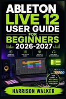 Ableton Live 12 User Guide For Beginners 2026-2027: A Complete Step-by-Step Manual Directed To Novice and Professionals B0H16QMHPS Book Cover