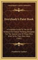 Everybody's Paint Book: A Complete Guide To The Art Of Outdoor And Indoor Painting, Designed For The Special Use Of Those Who Wish To Do Their Own Work 0548672385 Book Cover