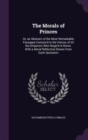 The Morals of Princes: Or, An Abstract of the Most Remarkable Passages Contain'd in the History of All the Emperors Who Reign'd in Rome. With a Moral Reflection Drawn From Each Quotation 1359905863 Book Cover