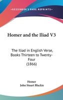 Homer and the Iliad V3: The Iliad in English Verse, Books Thirteen to Twenty-Four 1164942867 Book Cover