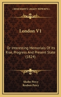 London: Or, Interesting Memorials of Its Rise, Progress, & Present State; Volume 1 1172595259 Book Cover