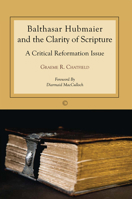 Balthasar Hubmaier and the Clarity of Scripture: A Critical Reformation Issue 1610973259 Book Cover