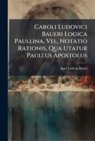Caroli Ludovici Baueri Logica Paullina, Vel, Notatio Rationis, Qua Utatur Paullus Apostolus 1174518383 Book Cover