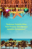Mexico Vacation Guide 2023: Embrace Yuletide Bliss: Your Premier 2023 Mexico Vacation Companion B0CLYL1TZN Book Cover