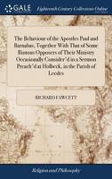 The behaviour of the apostles Paul and Barnabas, together with that of some riotous opposers of their ministry occasionally consider'd in a sermon preach'd at Holbeck, in the parish of Leedes. 1171004230 Book Cover