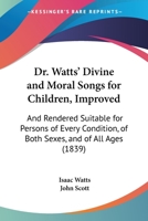 Dr. Watts' Divine And Moral Songs For Children, Improved: And Rendered Suitable For Persons Of Every Condition, Of Both Sexes, And Of All Ages 1104119277 Book Cover