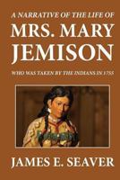 A Narrative of the Life of Mrs. Mary Jemison, Who Was Taken by a Party of French and Indians in the Year 1755 and Who Continued to Reside with the Indians Until the Time of her Death in 1833
