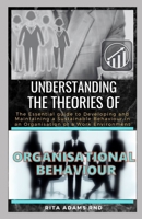 UNDERSTANDING THE THEORIES OF ORGANISATIONAL BEHAVIOUR: The Essential Guide to Developing and Maintaining a Sustainable Behaviour in an Organisation or a Work Environment B097X95JXX Book Cover