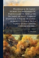 Pèlerinage De Saint-hubert En Ardennes Ou Particularités Sur La Vie De Saint-hubert, L'abbaye D'andage, L'église De Saint-hubert Et L'usage De La Sainte-etole Contre L'hydrophobie... 1274883199 Book Cover