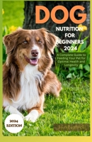 Dog Nutrition for Beginners 2024: A Complete Guide for Feeding Your Pet for Optimal Health and Longevity (Pet Encyclopaedia: Everything about care, health, breed and training) B0CRHFB991 Book Cover