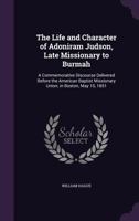 The Life and Character of Adoniram Judson, Late Missionary to Burmah: A Commemorative Discourse Delivered Before the American Baptist Missionary Union, in Boston, May 15, 1851 1347452230 Book Cover