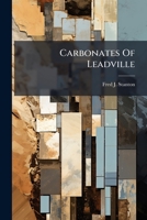 Carbonates Of Leadville: Also, A Treatise On The Formation Of The Coal Of Colorado : Together With Assaying By Scorification And Cupellation, With ... Adopted In Europe And The United States... 1246934248 Book Cover