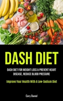 Dash Diet: Dash Diet For Weight Loss & Prevent Heart Disease, Reduce Blood Pressure (Improve Your Health With A Low- Sodium Diet) 1990207499 Book Cover